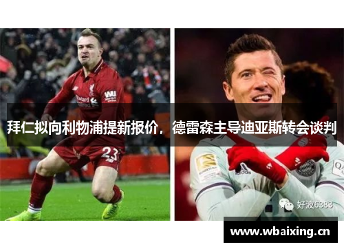 拜仁拟向利物浦提新报价,德雷森主导迪亚斯转会谈判